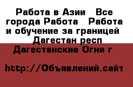 Работа в Азии - Все города Работа » Работа и обучение за границей   . Дагестан респ.,Дагестанские Огни г.